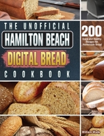 The Unofficial Hamilton Beach Digital Bread Cookbook: 200 Quick and Healthy Recipes for Homemade Bread 180166157X Book Cover