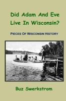 Did Adam And Eve Live In Wisconsin?: Pieces Of Wisconsin History 1500616036 Book Cover