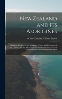 New Zealand and Its Aborigines: Being an Account of the Aborigines, Trade, and Resources of the Colony, and the Advantages It Now Presents as a Field for Emigration and the Investment of Capital 1014600340 Book Cover