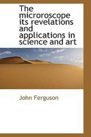 The Microroscope its Revelations and Applications in Science and Art 1022120905 Book Cover
