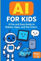 AI for Kids: A Fun and Easy Guide to Robots, Apps, and the Future: An Engaging AI Learning Book for Kids Ages 7–12 with Fun Stories, Activities, and Future-Ready Skills B0FP4YGKXY Book Cover