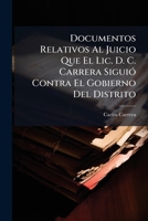 Documentos Relativos Al Juicio Que El Lic. D. C. Carrera Sigui� Contra El Gobierno Del Distrito: Sobre Rescisi�n De Contrato E Indemnizaci�n De Da�os Y Perjuicios, Y a Los Recursos De Que Intent� Usar 114974541X Book Cover