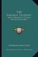 The Earnest Student: Being Memorials Of John Mackintosh 1359041826 Book Cover