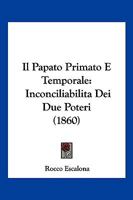 Il Papato Primato E Temporale: Inconciliabilita Dei Due Poteri (1860) 1160880808 Book Cover