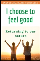 I choose to feel good: Returning to our nature B0B9QY8Y52 Book Cover