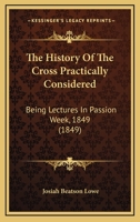 The History Of The Cross Practically Considered: Being Lectures In Passion Week, 1849 1165659387 Book Cover