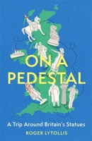 On a Pedestal: A Trip around Britain's Statues 1472146131 Book Cover