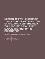Memoirs of Owen Glendower with a Sketch of the History of the Ancient Britons, from the Conquest of Wales by Edward the First to the Present Time 123563891X Book Cover