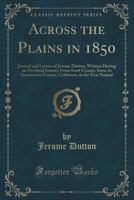 Across the Plains in 1850: Journal and Letters of Jerome Dutton, Written During an Overland Journey from Scott County, Iowa, to Sacramento County, California, in the Year Named (Classic Reprint) 133348738X Book Cover