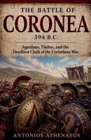 The Battle of Coronea 394 B.C.: Agesilaus, Thebes, and the Deadliest Clash of the Corinthian War (Epic Battles of Ancient History) B0H9NY7MSQ Book Cover