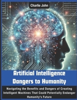 Artificial Intelligence Dangers to Humanity: Navigating the Benefits and Dangers of Creating Intelligent Machines That Could Potentially Endanger Humanity's Future B0DVZGPQGH Book Cover