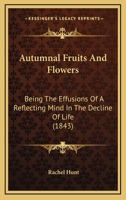 Autumnal Fruits and Flowers: Being the Effusions of a Reflecting Mind in the Decline of Life 112016060X Book Cover