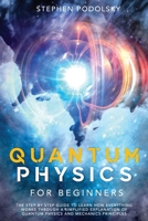 Quantum Physics For Beginners: The Step by Step Guide To Learn how everything works through a Simplified Explanation of Quantum Physics and Mechanics Principles B0988XWB46 Book Cover