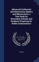 Advanced Arithmetic and Elementary Algebra and Mensuration, a Text-book for Secondary Schools and Students Preparing for Public Examinations 1340023547 Book Cover