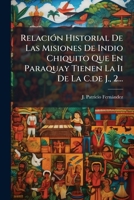 Relación Historial De Las Misiones De Indio Chiquito Que En Paraquay Tienen La Ii De La C.de J., 2... 1275314171 Book Cover