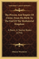 The Process and Empire of Christ: From His Birth to the End of the Meditorial Kingdom; a Poem, in Twelve Books 1275830668 Book Cover