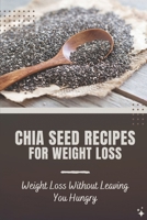 Chia Seed Recipes For Weight Loss: Weight Loss Without Leaving You Hungry: Foods Of Chia Cooking B09FS9PLDZ Book Cover