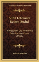 Selbst Lehrendes Rechen-Buchel: In Welchem Die Arithmetic Oder Rechen-Kunst (1701) 1166979784 Book Cover