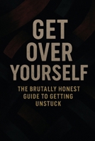 “Get Over Yourself: The Brutally Honest Guide to Getting Unstuck” B0FMKN4YXR Book Cover