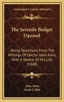 The Juvenile Budget Opened: Being Selections from the Writings of Doctor John Aikin, with a Sketch o 1103454463 Book Cover
