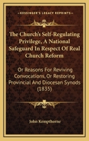 The Church's Self-Regulating Privilege, A National Safeguard In Respect Of Real Church Reform: Or Reasons For Reviving Convocations, Or Restoring Provincial And Diocesan Synods 1437294561 Book Cover