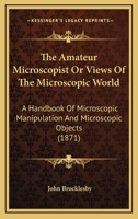 The Amateur Microscopist or, Views of the Microscopic World, a Handbook of Microscopic Manipulation and Microscopic Objects ... Illustrated With 247 Figures on Wood and Stone 0548674566 Book Cover