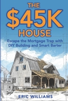 The $45K House: Escape the Mortgage Trap with DIY Building and Smart Barter. Build Your Own Affordable Home: One Family’s DIY Journey to Freedom Using Barter, Salvage, and Sweat Instead of a Mortgage B0F7Y3PMY7 Book Cover
