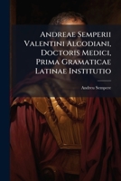 Andreae Semperii Valentini Alcodiani, Doctoris Medici, Prima Gramaticae Latinae Institutio: Tribus Libris Explicata... 1246968835 Book Cover