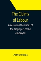 The Claims of Labour: An Essay on the Duties of the Employers to the Employed; to Which is Added An Essay on the Means of Improving the Health and Increasing the Comfort of the Labouring Classes 9355393776 Book Cover