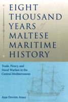 Eight Thousand Years of Maltese Maritime History: Trade, Piracy, and Naval Warfare in the Central Mediterranean (New Perspectives on Maritime History and Nautical Archaeology) 0813031796 Book Cover