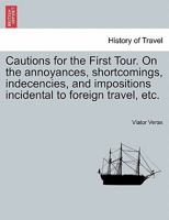 Cautions for the First Tour. On the annoyances, shortcomings, indecencies, and impositions incidental to foreign travel, etc. 1241526648 Book Cover