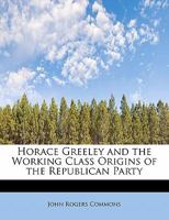 Horace Greeley and the Working Class Origins of the Republican Party 1017100322 Book Cover