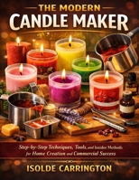 The Modern Candle Maker: Step-by-Step Techniques, Tools, and Insider Methods for Home Creation and Commercial Success B0GGJM35HW Book Cover