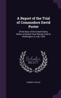 A Report of the Trial of Commodore David Porter: Of the Navy of the United States, Before a General Court Martial, Held at Washington, in July, 1825 1359116303 Book Cover