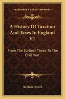 A History Of Taxation And Taxes In England V1: From The Earliest Times To The Civil War 1430488611 Book Cover