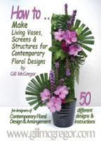 How to Make Living Vases, Screens & Structures for Contemporary Floral Designs by Gill Mcgregor: 50 Different Floral Designs with Instructions for ... Contemporary Floral Design & Arrangement 2016 0992933234 Book Cover
