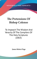 The Pretensions Of Bishop Colenso: To Impeach The Wisdom And Veracity Of The Compilers Of The Holy Scriptures 1104503026 Book Cover