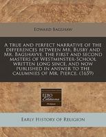 A true and perfect narrative of the differences between Mr. Busby and Mr. Bagshavve, the first and second masters of Westminster-School written long ... answer to the calumnies of Mr. Pierce. 1240843739 Book Cover