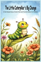 The Little Caterpillar’s Big Change: A Faith-Based Story of God’s Plan and Transformation for Children B0FR5DJFZM Book Cover