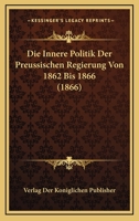 Die Innere Politik Der Preussischen Regierung Von 1862 Bis 1866 (1866) 116680366X Book Cover
