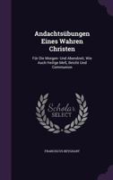 Andachtsubungen Eines Wahren Christen: Fur Die Morgen- Und Abendzeit, Wie Auch Heilige Mess, Beicht Und Communion 1179829557 Book Cover