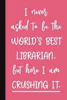 I Never Asked To Be The World's Best Librarian, But Here I Am Crushing It.: A Cute + Funny Librarian Notebook - School Library Gifts - Cool Gag Gifts For Librarians 1077879377 Book Cover