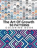 The Art Of Growth 50 Patterns Coloring Book: Beautiful Large Print Geometric Shapes And Patterns Stress Relieving Designs For Adults, Girls, Boys, Women, Men, Teens Relaxation B08W3F35LV Book Cover