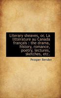 Literary Sheaves, Or, La Litt Rature Au Canada Fran Ais: The Drama, History, Romance, Poetry, Lectu 1116753561 Book Cover