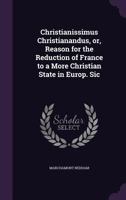 Christianissimus Christianandus, Or, Reason for the Reduction of France to a More Christian State in Europ. Sic 1359184805 Book Cover