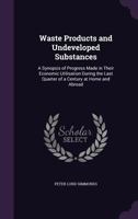 Waste Products and Undeveloped Substances: A Synopsis of Progress Made in Their Economic Utilisation During the Last Quarter of a Century at Home and Abroad 1014708923 Book Cover