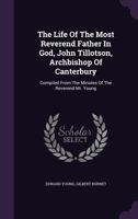 The Life Of The Most Reverend Father In God, John Tillotson, Archbishop Of Canterbury: Compiled From The Minutes Of The Reverend Mr. Young ... 1179056507 Book Cover