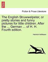 The English Struwwelpeter, or pretty stories and funny pictures for little children. After the ... German ... of H. H. Fourth edition. 1241541582 Book Cover