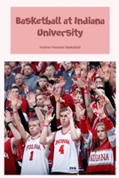 Basketball at Indiana University: Indiana Hoosiers Basketball: Hoosiers of Indiana basketball B0BNTXPQT3 Book Cover