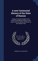 A new Centennial History of the State of Kansas: Being a Full and Complete Civil, Political and Military History of the State, From its Earliest Settlement to the Present Time 1340373769 Book Cover